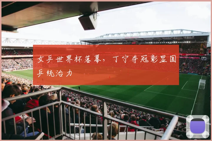 女乒世界杯落幕,丁宁夺冠彰显国乒统治力