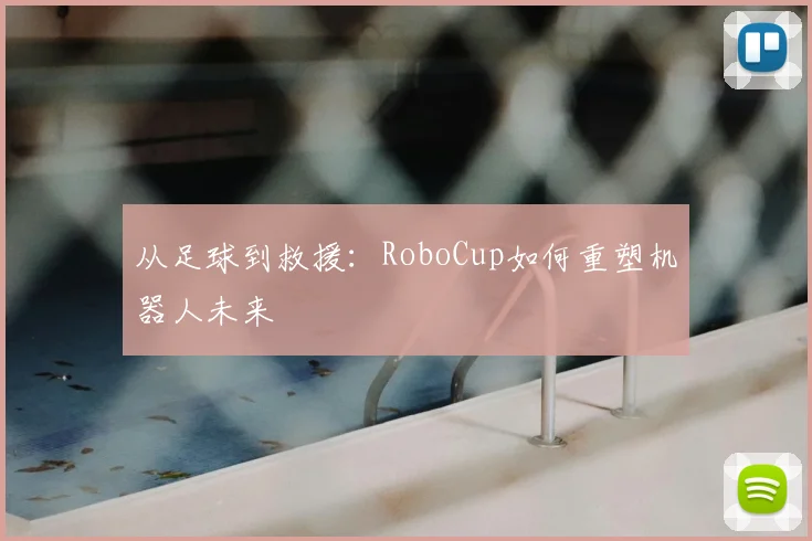 从足球到救援：RoboCup如何重塑机器人未来
