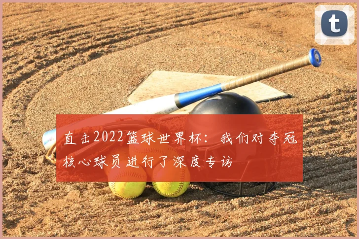 直击2022篮球世界杯:我们对夺冠核心球员进行了深度专访