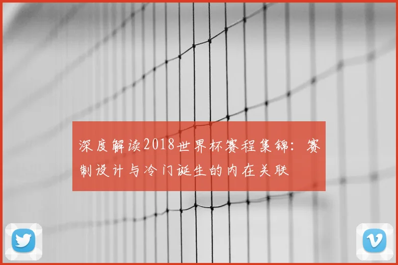 深度解读2018世界杯赛程集锦:赛制设计与冷门诞生的内在关联