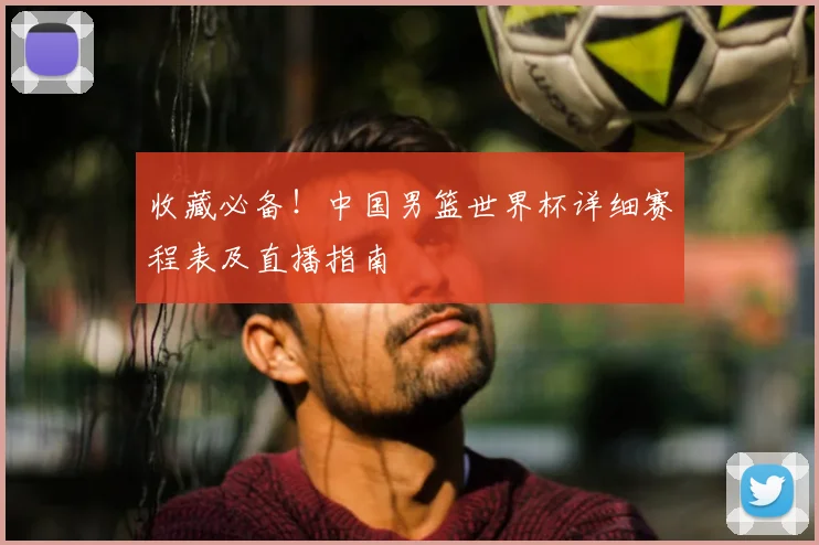收藏必备!中国男篮世界杯详细赛程表及直播指南