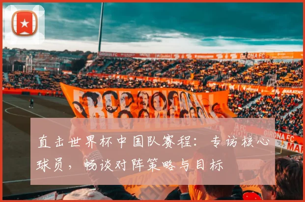 直击世界杯中国队赛程：专访核心球员，畅谈对阵策略与目标