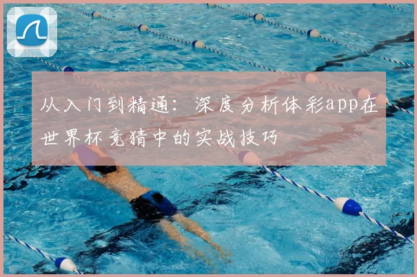 从入门到精通：深度分析体彩app在世界杯竞猜中的实战技巧