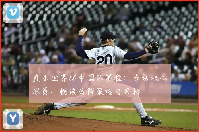 直击世界杯中国队赛程：专访核心球员，畅谈对阵策略与目标