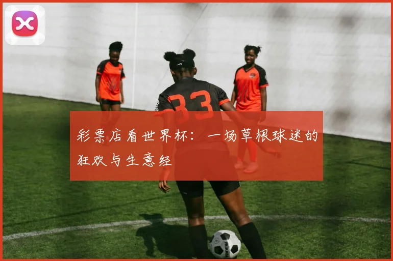 彩票店看世界杯：一场草根球迷的狂欢与生意经