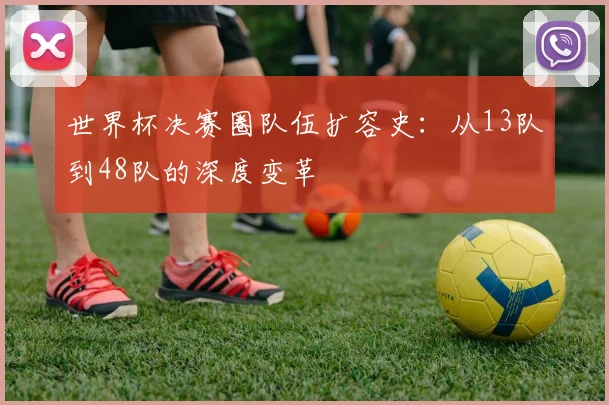 世界杯决赛圈队伍扩容史:从13队到48队的深度变革