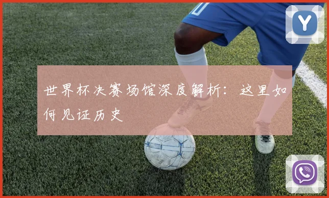 世界杯决赛场馆深度解析:这里如何见证历史