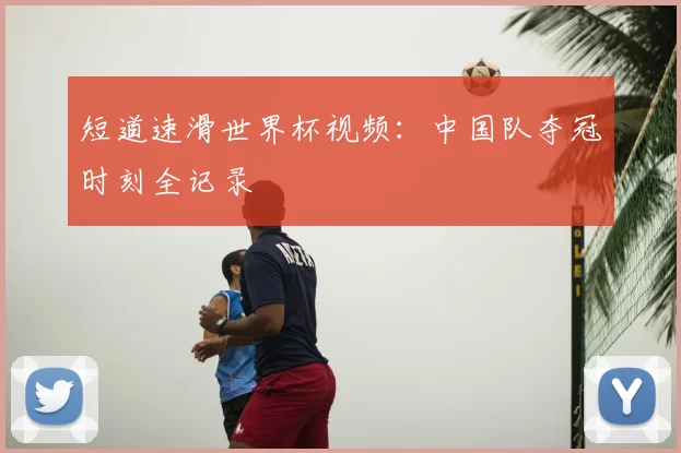 短道速滑世界杯视频:中国队夺冠时刻全记录