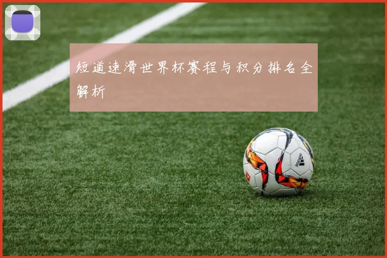 短道速滑世界杯赛程与积分排名全解析