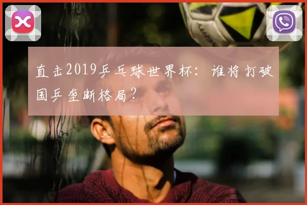直击2019乒乓球世界杯：谁将打破国乒垄断格局？