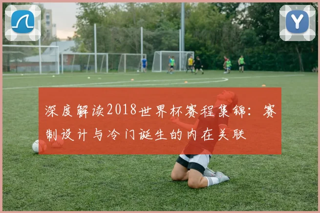深度解读2018世界杯赛程集锦：赛制设计与冷门诞生的内在关联