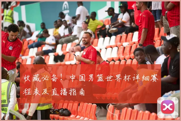 收藏必备!中国男篮世界杯详细赛程表及直播指南
