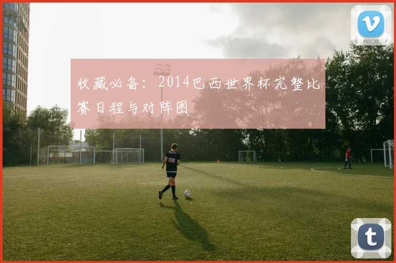 收藏必备：2014巴西世界杯完整比赛日程与对阵图