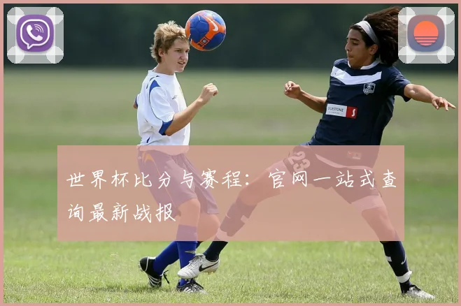 世界杯比分与赛程：官网一站式查询最新战报