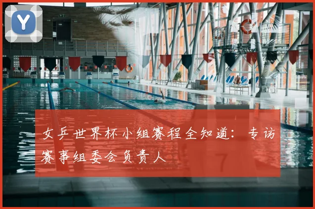 女乒世界杯小组赛程全知道:专访赛事组委会负责人