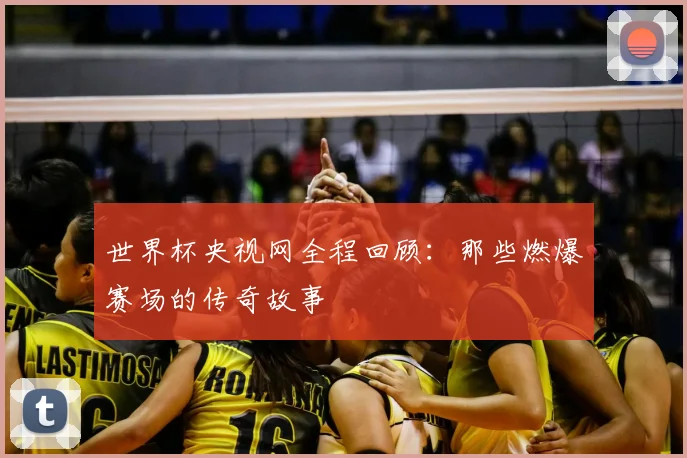 世界杯央视网全程回顾:那些燃爆赛场的传奇故事