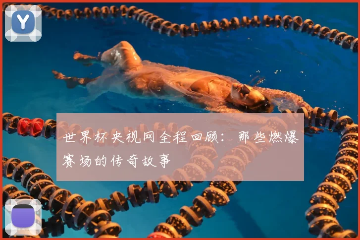 世界杯央视网全程回顾:那些燃爆赛场的传奇故事